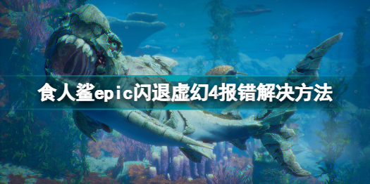 食人鲨epic闪退虚幻4报错怎么办 食人鲨epic闪退虚幻4报错解决方法